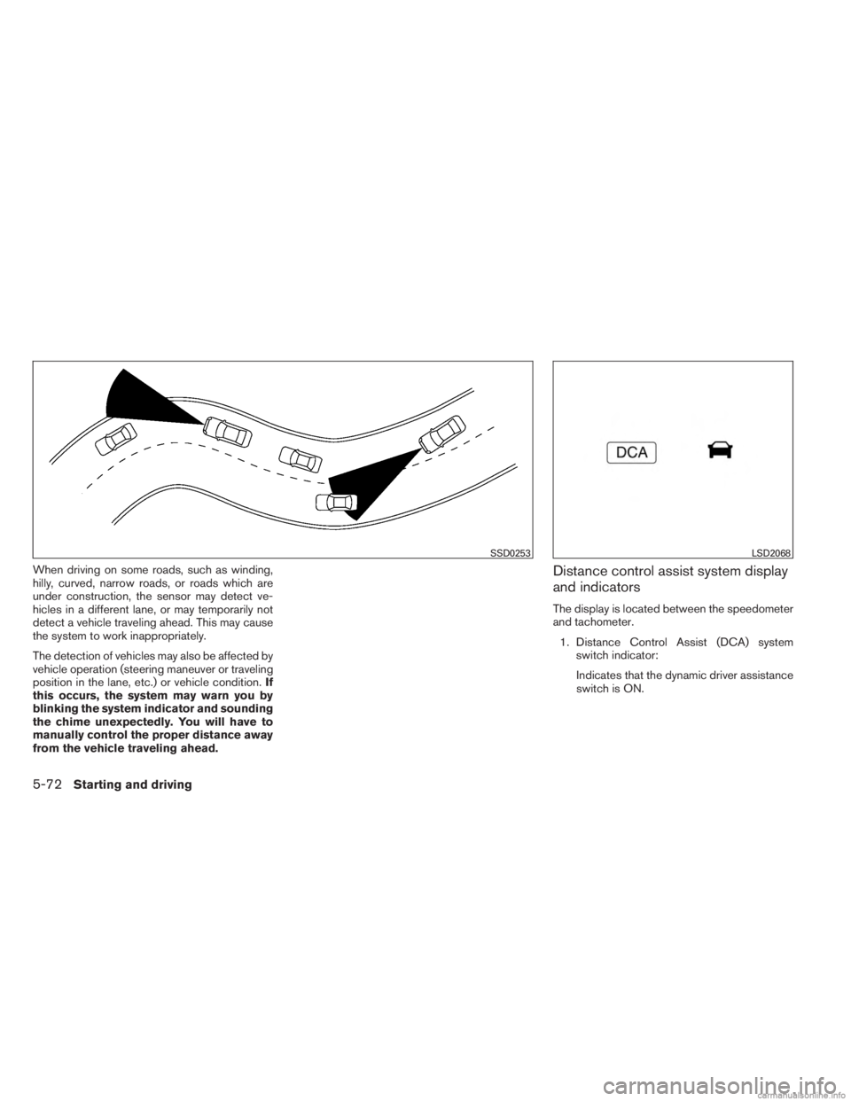 INFINITI JX 2013  Owners Manual When driving on some roads, such as winding,
hilly, curved, narrow roads, or roads which are
under construction, the sensor may detect ve-
hicles in a different lane, or may temporarily not
detect a v