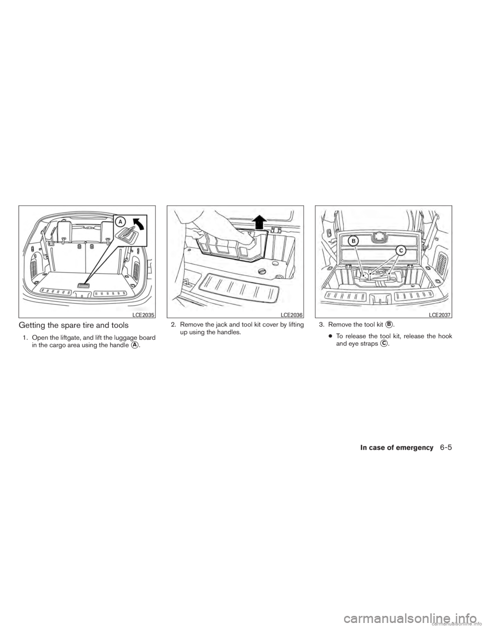 INFINITI JX 2013  Owners Manual Getting the spare tire and tools
1. Open the liftgate, and lift the luggage boardin the cargo area using the handle
A. 2. Remove the jack and tool kit cover by lifting
up using the handles. 3. Remove