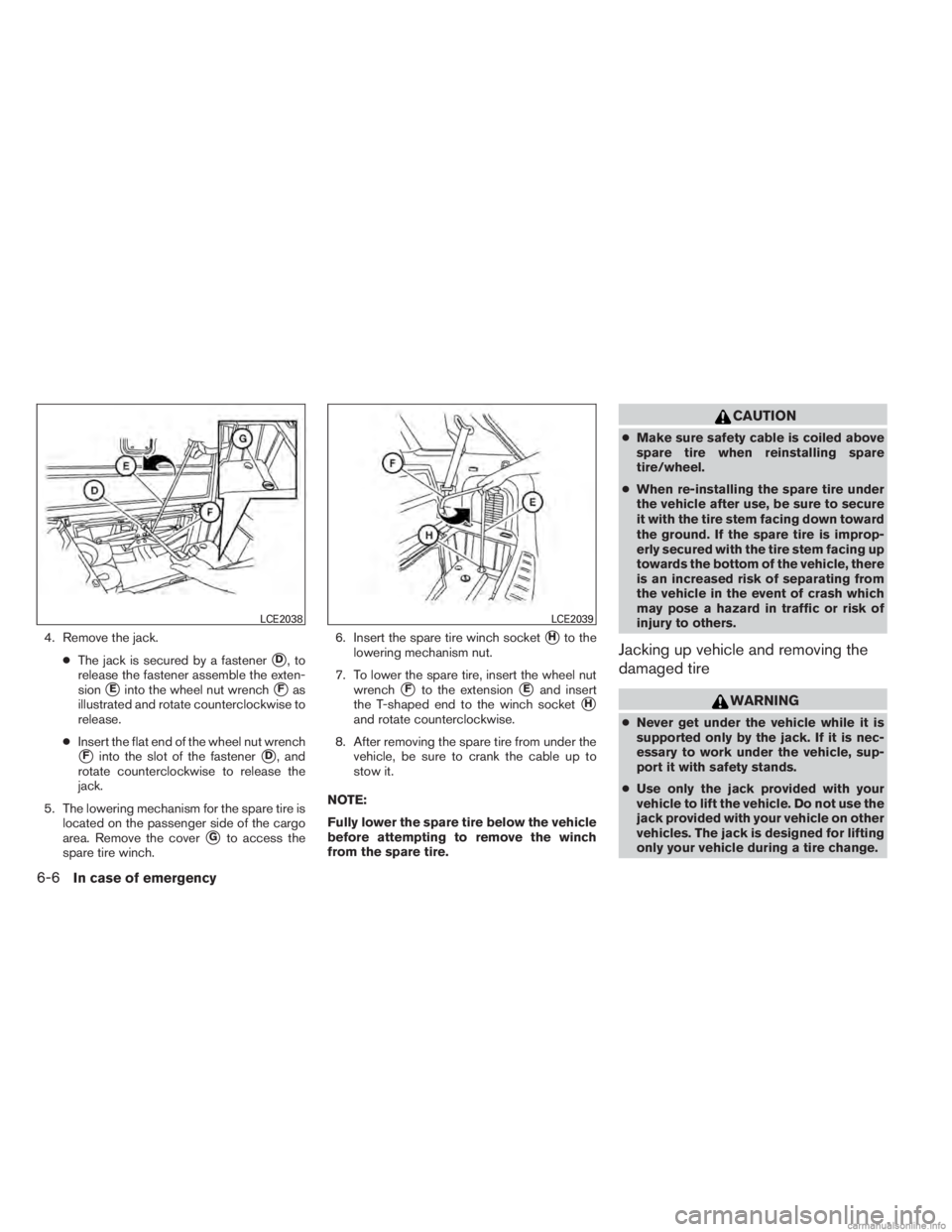 INFINITI JX 2013  Owners Manual 4. Remove the jack.●The jack is secured by a fastener
D,to
release the fastener assemble the exten-
sion
Einto the wheel nut wrenchFas
illustrated and rotate counterclockwise to
release.
● Inse