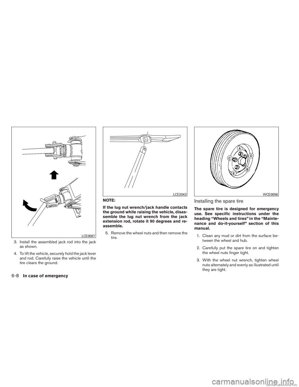 INFINITI JX 2013  Owners Manual 3. Install the assembled jack rod into the jackas shown.
4. To lift the vehicle, securely hold the jack lever and rod. Carefully raise the vehicle until the
tire clears the ground. NOTE:
If the lug nu