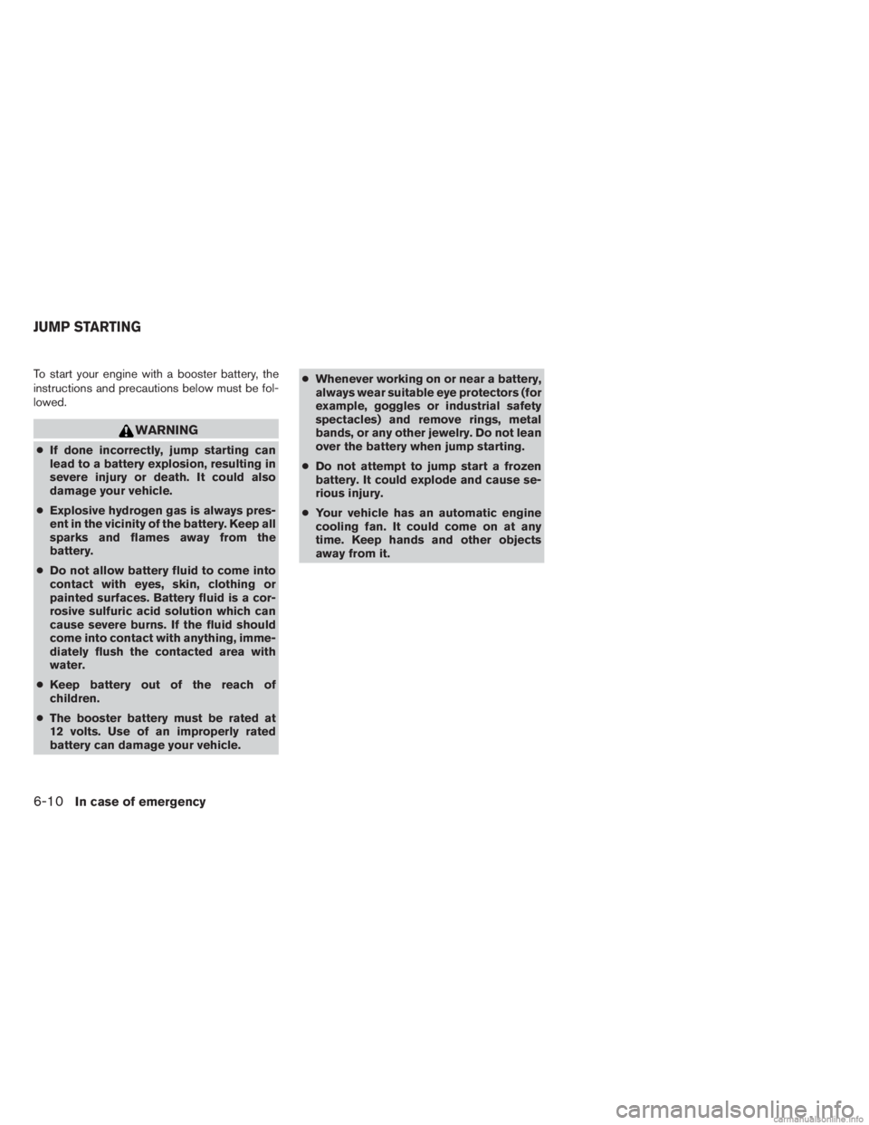 INFINITI JX 2013  Owners Manual To start your engine with a booster battery, the
instructions and precautions below must be fol-
lowed.
WARNING
●If done incorrectly, jump starting can
lead to a battery explosion, resulting in
seve