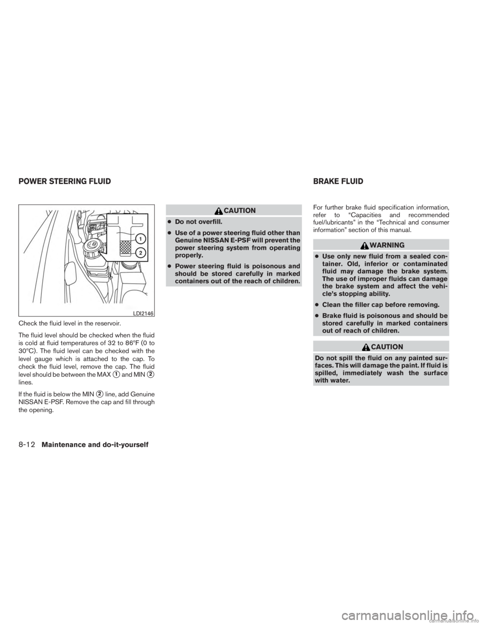 INFINITI JX 2013  Owners Manual Check the fluid level in the reservoir.
The fluid level should be checked when the fluid
is cold at fluid temperatures of 32 to 86ºF (0 to
30ºC) . The fluid level can be checked with the
level gauge