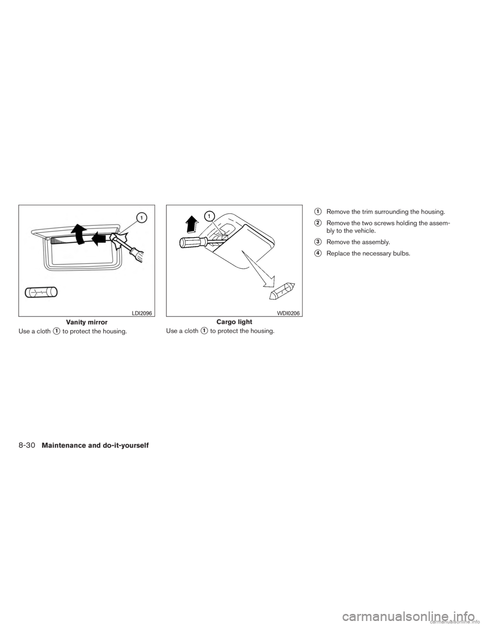 INFINITI JX 2013  Owners Manual Use a cloth1to protect the housing.Use a cloth1to protect the housing.
1Remove the trim surrounding the housing.
2Remove the two screws holding the assem-
bly to the vehicle.
3Remove the assembly