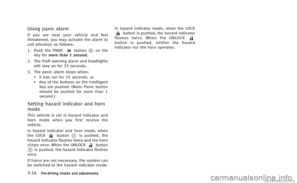 INFINITI M 2013  Owners Manual 3-16Pre-driving checks and adjustments
Using panic alarm
If you are near your vehicle and feel
threatened, you may activate the alarm to
call attention as follows:
1. Push the PANIC
button*4on the
key