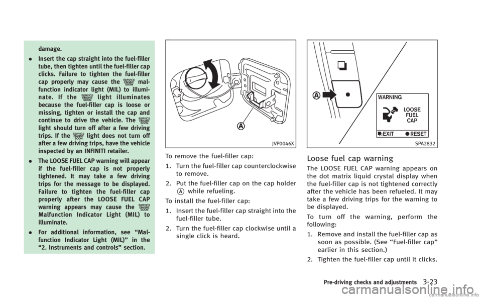 INFINITI M 2013  Owners Manual damage.
. Insert the cap straight into the fuel-filler
tube, then tighten until the fuel-filler cap
clicks. Failure to tighten the fuel-filler
cap properly may cause the
mal-
function indicator light 