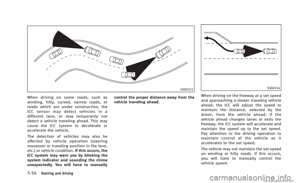 INFINITI M 2013 Owners Manual 5-54Starting and driving
SSD0253
When driving on some roads, such as
winding, hilly, curved, narrow roads, or
roads which are under construction, the
ICC sensor may detect vehicles in a
different lane INFINITI M 2013 Owners Manual 5-54Starting and driving
SSD0253
When driving on some roads, such as
winding, hilly, curved, narrow roads, or
roads which are under construction, the
ICC sensor may detect vehicles in a
different lane