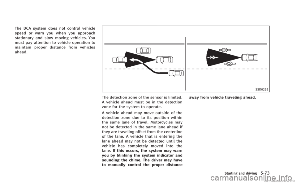 INFINITI M 2013 Owners Manual The DCA system does not control vehicle
speed or warn you when you approach
stationary and slow moving vehicles. You
must pay attention to vehicle operation to
maintain proper distance from vehicles
a INFINITI M 2013 Owners Manual The DCA system does not control vehicle
speed or warn you when you approach
stationary and slow moving vehicles. You
must pay attention to vehicle operation to
maintain proper distance from vehicles
a