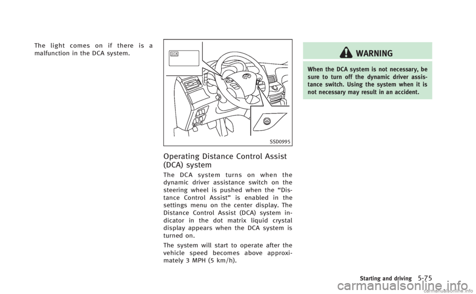 INFINITI M 2013 Owners Manual The light comes on if there is a
malfunction in the DCA system.
SSD0995
Operating Distance Control Assist
(DCA) system
The DCA system turns on when the
dynamic driver assistance switch on the
steering INFINITI M 2013 Owners Manual The light comes on if there is a
malfunction in the DCA system.
SSD0995
Operating Distance Control Assist
(DCA) system
The DCA system turns on when the
dynamic driver assistance switch on the
steering