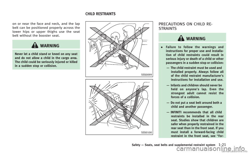 INFINITI M 2013 Owners Guide on or near the face and neck, and the lap
belt can be positioned properly across the
lower hips or upper thighs use the seat
belt without the booster seat.
WARNING
Never let a child stand or kneel on 