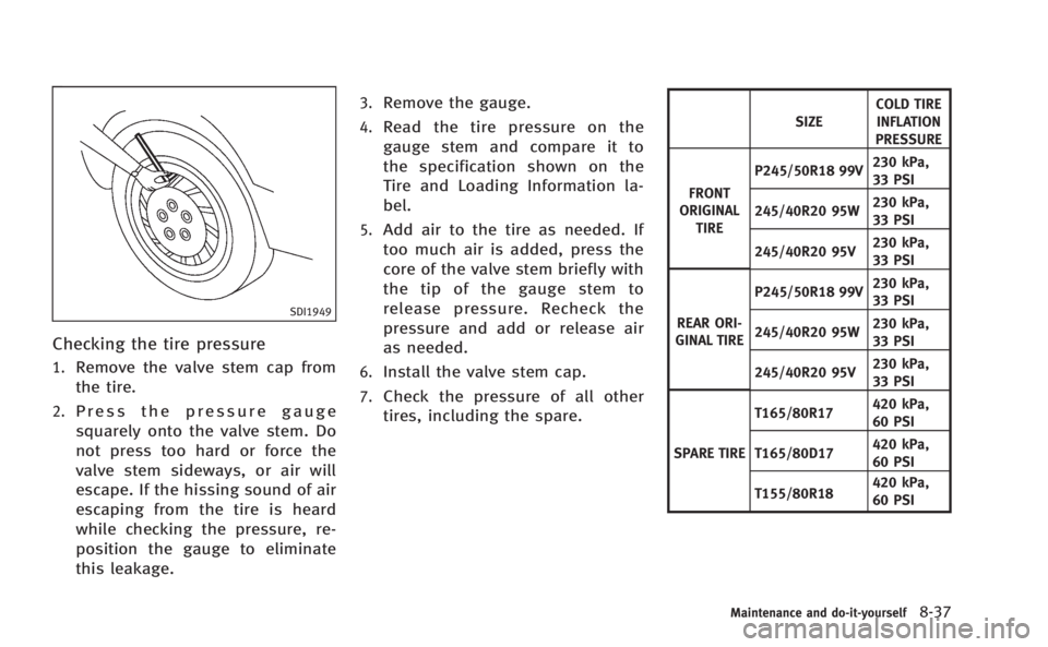 INFINITI M 2013  Owners Manual SDI1949
Checking the tire pressure
1.Remove the valve stem cap from
the tire.
2.Press the pressure gauge
squarely onto the valve stem. Do
not press too hard or force the
valve stem sideways, or air wi