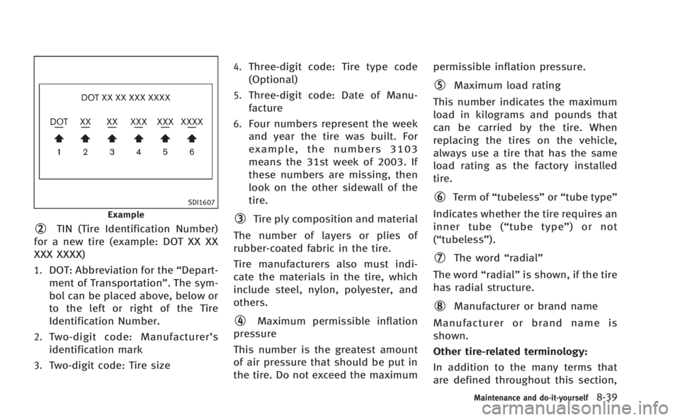 INFINITI M 2013  Owners Manual SDI1607
Example
*2TIN (Tire Identification Number)
for a new tire (example: DOT XX XX
XXX XXXX)
1.DOT: Abbreviation for the “Depart-
ment of Transportation”. The sym-
bol can be placed above, belo