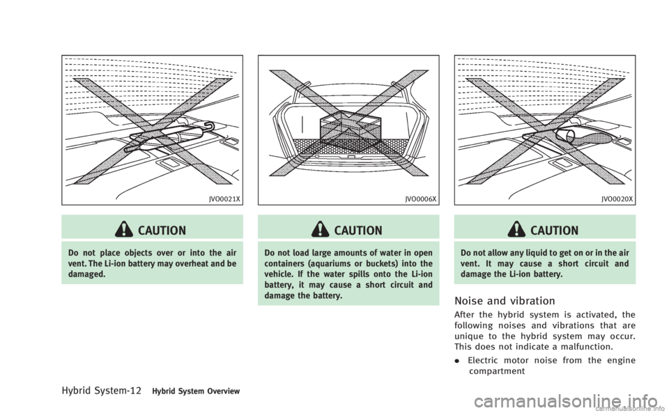 INFINITI M HYBRID 2013 Owners Manual Hybrid System-12Hybrid System Overview
JVO0021X
CAUTION
Do not place objects over or into the air
vent. The Li-ion battery may overheat and be
damaged.
JVO0006X
CAUTION
Do not load large amounts of wa INFINITI M HYBRID 2013 Owners Manual Hybrid System-12Hybrid System Overview
JVO0021X
CAUTION
Do not place objects over or into the air
vent. The Li-ion battery may overheat and be
damaged.
JVO0006X
CAUTION
Do not load large amounts of wa