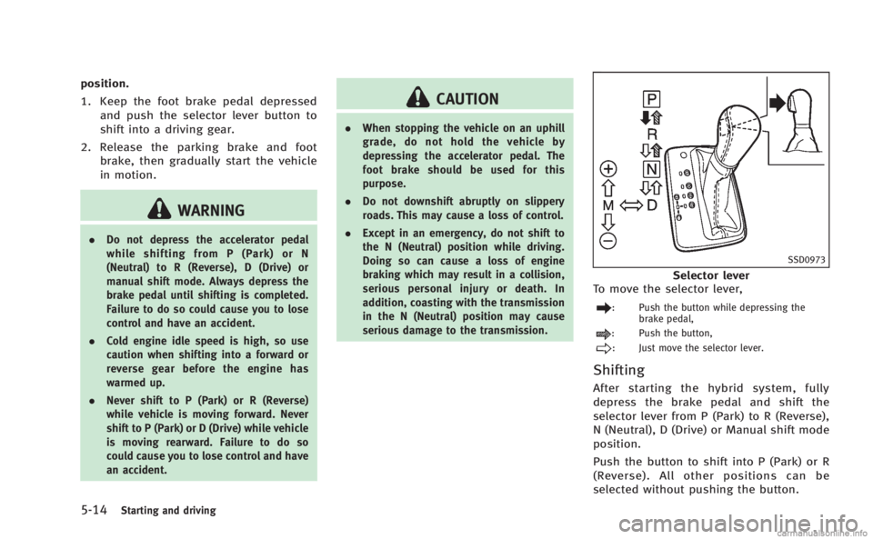 INFINITI M HYBRID 2013 Owners Manual 5-14Starting and driving
position.
1. Keep the foot brake pedal depressedand push the selector lever button to
shift into a driving gear.
2. Release the parking brake and foot brake, then gradually st INFINITI M HYBRID 2013 Owners Manual 5-14Starting and driving
position.
1. Keep the foot brake pedal depressedand push the selector lever button to
shift into a driving gear.
2. Release the parking brake and foot brake, then gradually st