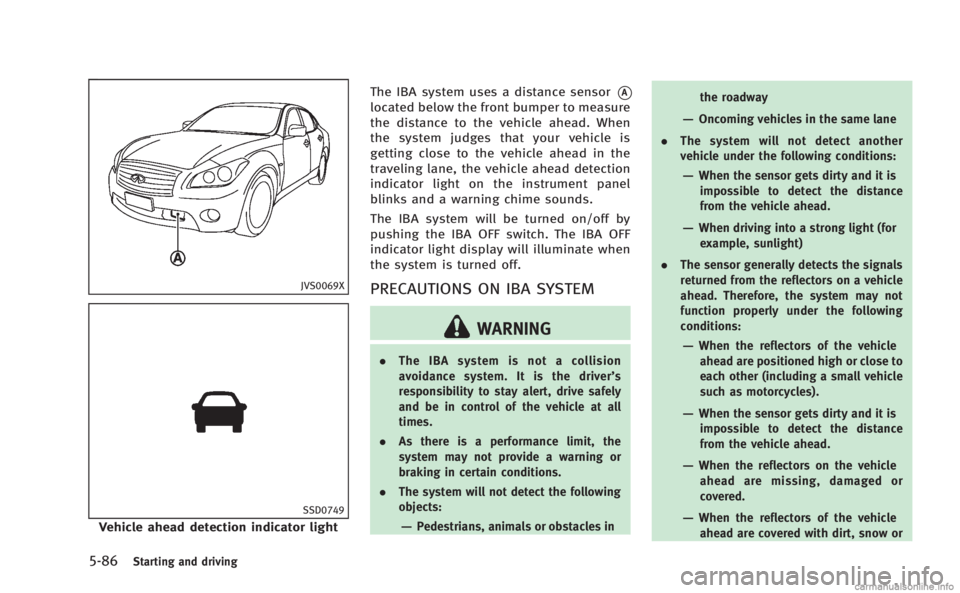INFINITI M HYBRID 2013 Service Manual 5-86Starting and driving
JVS0069X
SSD0749
Vehicle ahead detection indicator lightThe IBA system uses a distance sensor
*A
located below the front bumper to measure
the distance to the vehicle ahead. W INFINITI M HYBRID 2013 Service Manual 5-86Starting and driving
JVS0069X
SSD0749
Vehicle ahead detection indicator lightThe IBA system uses a distance sensor
*A
located below the front bumper to measure
the distance to the vehicle ahead. W