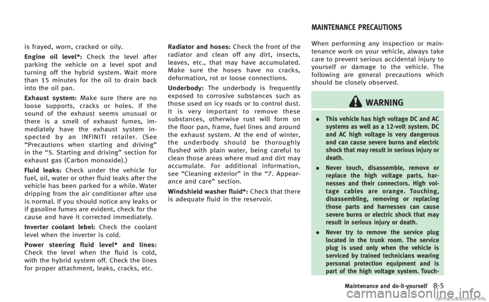 INFINITI M HYBRID 2013  Owners Manual is frayed, worn, cracked or oily.
Engine oil level*:Check the level after
parking the vehicle on a level spot and
turning off the hybrid system. Wait more
than 15 minutes for the oil to drain back
int