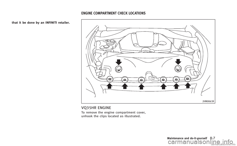 INFINITI M HYBRID 2013 Owners Manual that it be done by an INFINITI retailer.
JVM0063X
VQ35HR ENGINE
To remove the engine compartment cover,
unhook the clips located as illustrated.
Maintenance and do-it-yourself8-7
ENGINE COMPARTMENT CH INFINITI M HYBRID 2013 Owners Manual that it be done by an INFINITI retailer.
JVM0063X
VQ35HR ENGINE
To remove the engine compartment cover,
unhook the clips located as illustrated.
Maintenance and do-it-yourself8-7
ENGINE COMPARTMENT CH