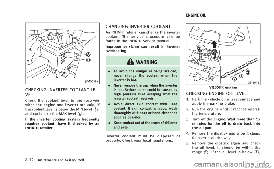 INFINITI M HYBRID 2013 Owners Manual 8-12Maintenance and do-it-yourself
JVM0038X
CHECKING INVERTER COOLANT LE-
VEL
Check the coolant level in the reservoir
when the engine and inverter are cold. If
the coolant level is below the MIN leve INFINITI M HYBRID 2013 Owners Manual 8-12Maintenance and do-it-yourself
JVM0038X
CHECKING INVERTER COOLANT LE-
VEL
Check the coolant level in the reservoir
when the engine and inverter are cold. If
the coolant level is below the MIN leve
