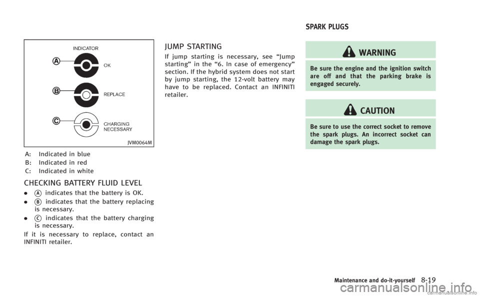 INFINITI M HYBRID 2013 Owners Manual JVM0064M
A: Indicated in blue
B: Indicated in red
C: Indicated in white
CHECKING BATTERY FLUID LEVEL
.*Aindicates that the battery is OK.
.
*Bindicates that the battery replacing
is necessary.
.
*Cind INFINITI M HYBRID 2013 Owners Manual JVM0064M
A: Indicated in blue
B: Indicated in red
C: Indicated in white
CHECKING BATTERY FLUID LEVEL
.*Aindicates that the battery is OK.
.
*Bindicates that the battery replacing
is necessary.
.
*Cind