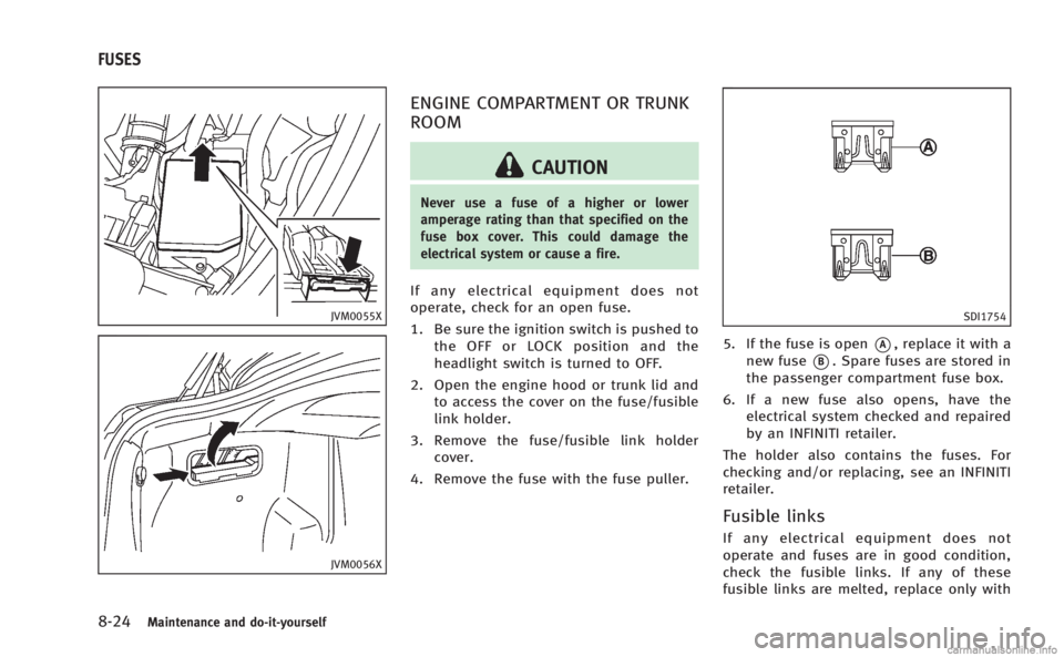 INFINITI M HYBRID 2013 User Guide 8-24Maintenance and do-it-yourself
JVM0055X
JVM0056X
ENGINE COMPARTMENT OR TRUNK
ROOM
CAUTION
Never use a fuse of a higher or lower
amperage rating than that specified on the
fuse box cover. This coul