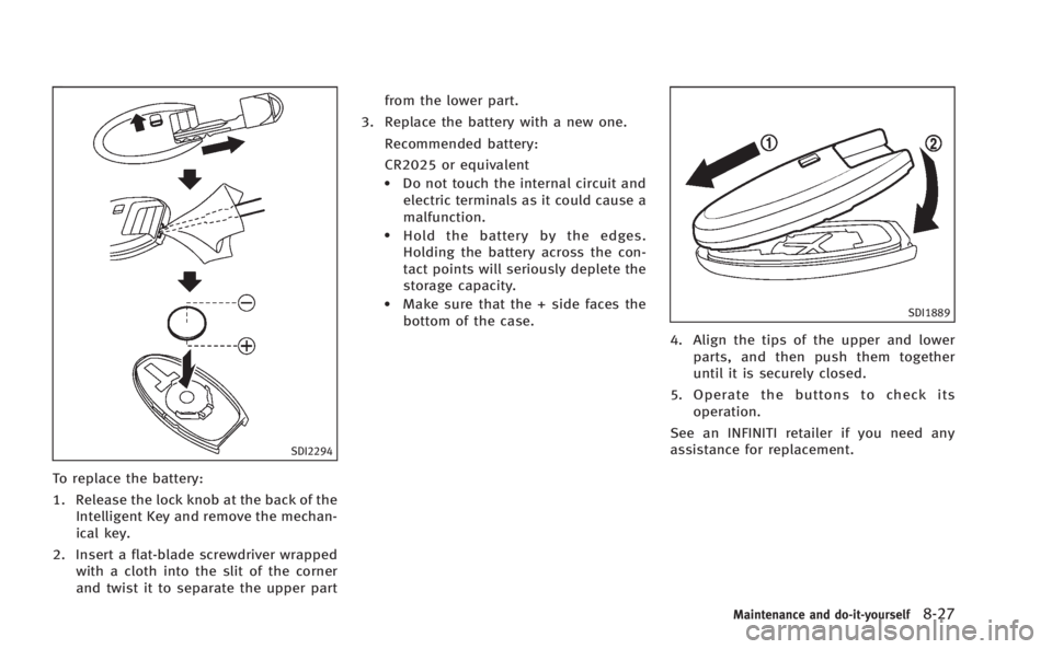 INFINITI M HYBRID 2013 Owners Manual SDI2294
To replace the battery:
1. Release the lock knob at the back of theIntelligent Key and remove the mechan-
ical key.
2. Insert a flat-blade screwdriver wrapped with a cloth into the slit of the INFINITI M HYBRID 2013 Owners Manual SDI2294
To replace the battery:
1. Release the lock knob at the back of theIntelligent Key and remove the mechan-
ical key.
2. Insert a flat-blade screwdriver wrapped with a cloth into the slit of the