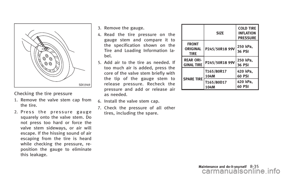 INFINITI M HYBRID 2013  Owners Manual SDI1949
Checking the tire pressure
1.Remove the valve stem cap from
the tire.
2.Press the pressure gauge
squarely onto the valve stem. Do
not press too hard or force the
valve stem sideways, or air wi
