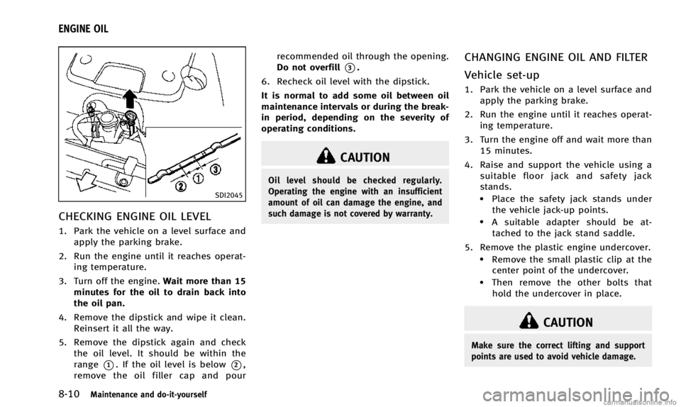 INFINITI Q50 2014 Owners Guide 8-10Maintenance and do-it-yourself
SDI2045
CHECKING ENGINE OIL LEVEL
1. Park the vehicle on a level surface andapply the parking brake.
2. Run the engine until it reaches operat- ing temperature.
3. T