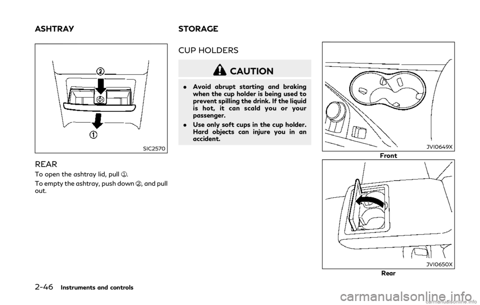 INFINITI Q50 2018  Owners Manual 2-46Instruments and controls
SIC2570
REAR
To open the ashtray lid, pull.
To empty the ashtray, push down
, and pull
out.
CUP HOLDERS
CAUTION
. Avoid abrupt starting and braking
when the cup holder is 