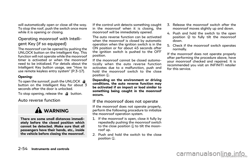 INFINITI Q50 2018  Owners Manual 2-54Instruments and controls
will automatically open or close all the way.
To stop the roof, push the switch once more
while it is opening or closing.
Operating moonroof with Intelli-
gent Key (if so 