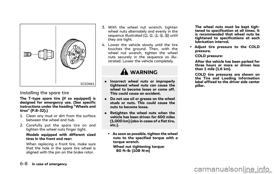 INFINITI Q50 2018 Owners Manual 6-8In case of emergency
SCE0661
Installing the spare tire
The T-type spare tire (if so equipped) is
designed for emergency use. (See specific
instructions under the heading “Wheels and
tires” (P.8 INFINITI Q50 2018 Owners Manual 6-8In case of emergency
SCE0661
Installing the spare tire
The T-type spare tire (if so equipped) is
designed for emergency use. (See specific
instructions under the heading “Wheels and
tires” (P.8