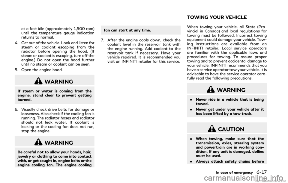 INFINITI Q50 2018  Owners Manual at a fast idle (approximately 1,500 rpm)
until the temperature gauge indication
returns to normal.
4. Get out of the vehicle. Look and listen for steam or coolant escaping from the
radiator before ope