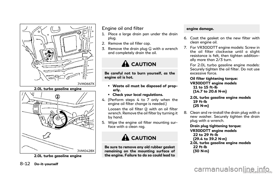 INFINITI Q50 2018  Owners Manual 8-12Do-it-yourself
JVM0667X
2.0L turbo gasoline engine
JVM0428X
2.0L turbo gasoline engine
Engine oil and filter
1. Place a large drain pan under the drainplug.
2. Remove the oil filler cap.
3. Remove