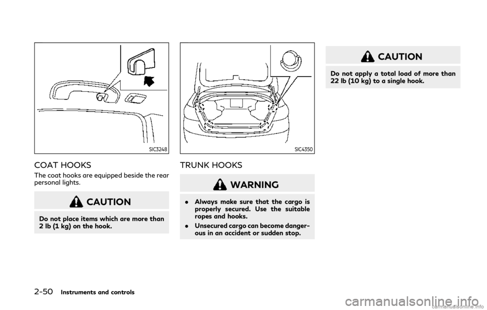 INFINITI Q50 2019 Manual PDF 2-50Instruments and controls
SIC3248
COAT HOOKS
The coat hooks are equipped beside the rear
personal lights.
CAUTION
Do not place items which are more than
2 lb (1 kg) on the hook.
SIC4350
TRUNK HOOKS INFINITI Q50 2019 Manual PDF 2-50Instruments and controls
SIC3248
COAT HOOKS
The coat hooks are equipped beside the rear
personal lights.
CAUTION
Do not place items which are more than
2 lb (1 kg) on the hook.
SIC4350
TRUNK HOOKS