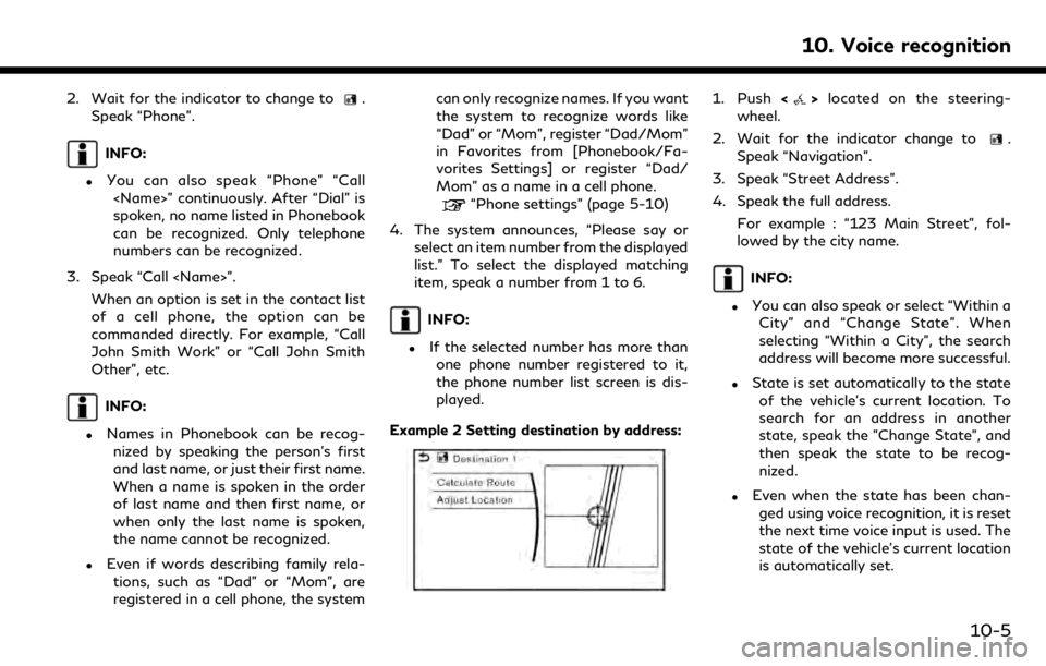 INFINITI QX50 2019 Navigation Manual 2. Wait for the indicator to change to.
Speak “Phone”.
INFO:
.You can also speak “Phone” “Call <Name>” continuously. After “Dial” is
spoken, no name listed in Phonebook
can be recogniz INFINITI QX50 2019 Navigation Manual 2. Wait for the indicator to change to.
Speak “Phone”.
INFO:
.You can also speak “Phone” “Call <Name>” continuously. After “Dial” is
spoken, no name listed in Phonebook
can be recogniz