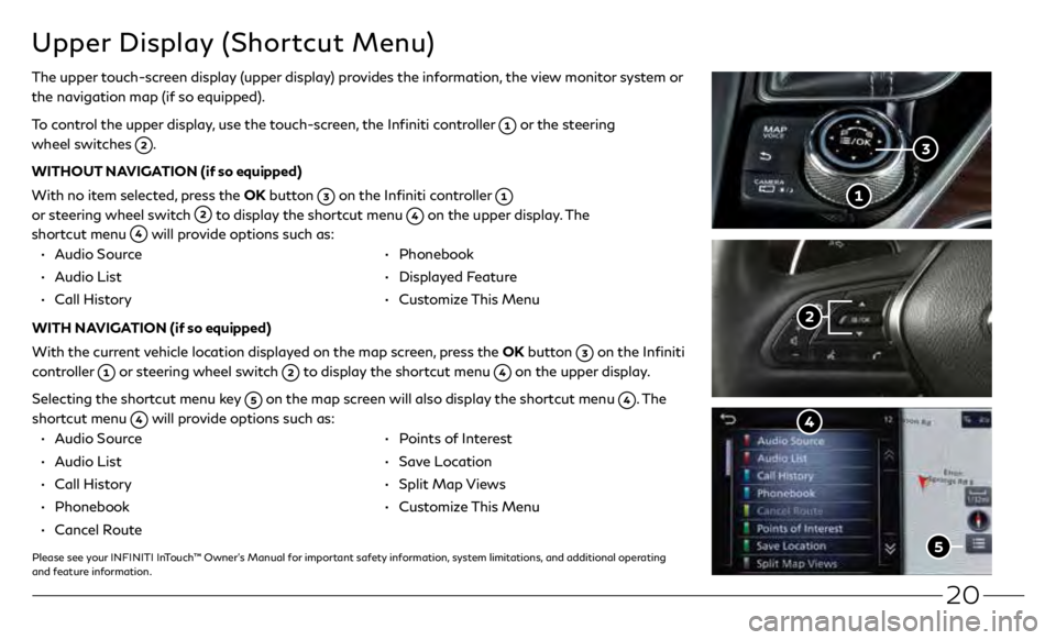 INFINITI Q50 2020  Quick Reference Guide 20
Upper Display (Shortcut Menu)
The upper touch-screen display (upper display) provides the information, the view monitor system or 
the navigation map (if so equipped).
To control the upper display,
