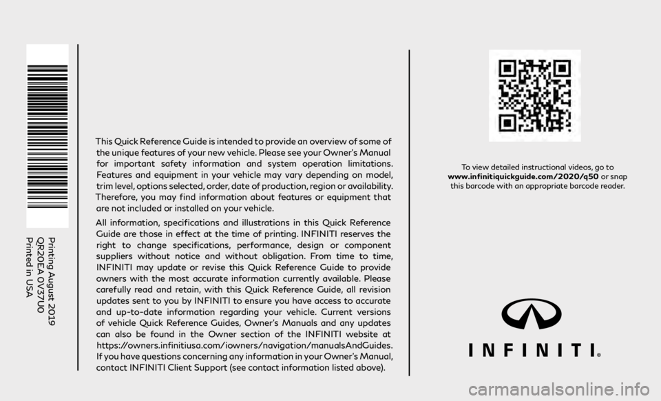 INFINITI Q50 2020  Quick Reference Guide To view detailed instructional videos, go to  
www.infinitiquickguide.com/2020/q50 or snap  this barcode with an appropriate barcode reader.
Printing August 2019
QR20EA 0V37U0 
Printed in USA
This Qui