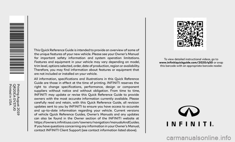 INFINITI Q50 2020 Quick Reference Guide To view detailed instructional videos, go to
www.infinitiquickguide.com/2020/q50 or snap this barcode with an appropriate barcode reader.
Printing August 2019
QR20EA 0V37U0
Printed in USA
This Qui INFINITI Q50 2020 Quick Reference Guide To view detailed instructional videos, go to
www.infinitiquickguide.com/2020/q50 or snap this barcode with an appropriate barcode reader.
Printing August 2019
QR20EA 0V37U0
Printed in USA
This Qui