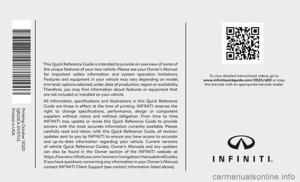INFINITI Q50 2021  Quick Reference Guide To view detailed instructional videos, go to  
www.infinitiquickguide.com/2021/q50 or snap  this barcode with an appropriate barcode reader.
Printing October 2020
QR21EA 0V37U1 
Printed in USA
This Qu