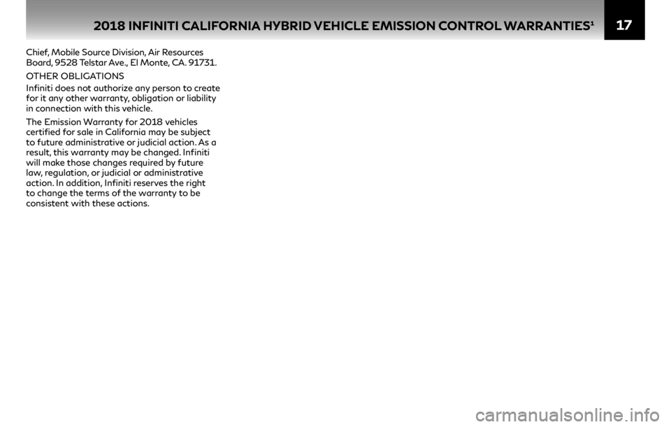INFINITI Q50 HYBRID 2018  Warranty Information Booklet 17
Chief, Mobile Source Division, Air Resources 
Board, 9528 Telstar Ave., El Monte, CA. 91731.
OTHER OBLIGATIONS 
Infiniti does not authorize any person to create 
for it any other warranty, obligati