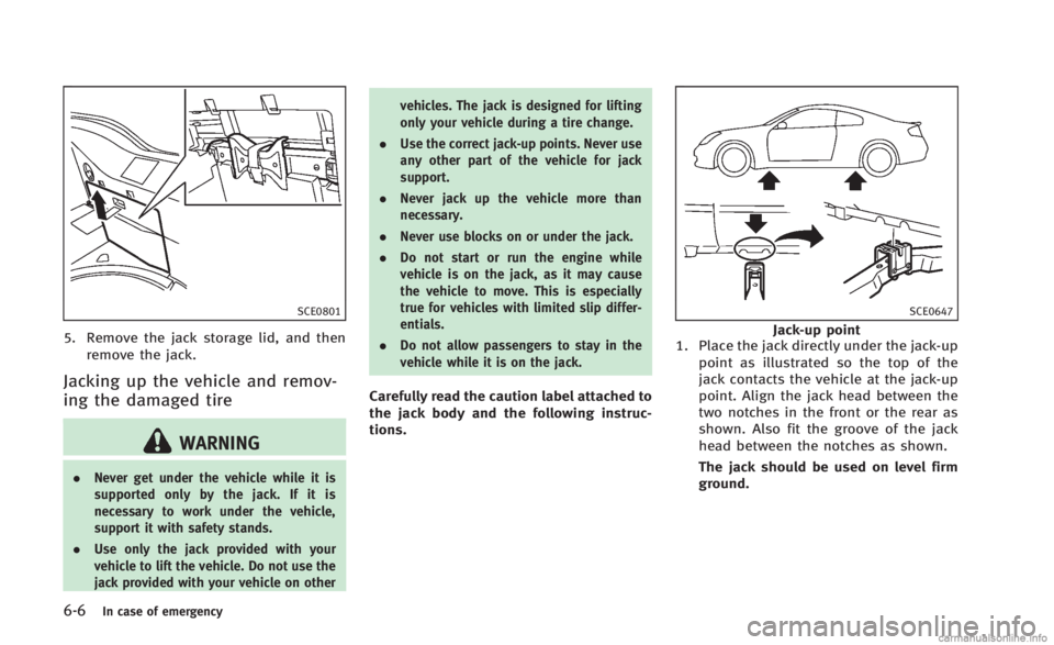 INFINITI Q60 CONVERTIBLE 2014  Owners Manual 6-6In case of emergency
SCE0801
5. Remove the jack storage lid, and thenremove the jack.
Jacking up the vehicle and remov-
ing the damaged tire
WARNING
. Never get under the vehicle while it is
suppor