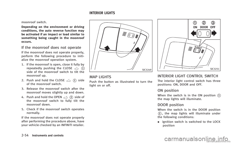 INFINITI Q60 COUPE 2014  Owners Manual 2-54Instruments and controls
moonroof switch.
Depending on the environment or driving
conditions, the auto reverse function may
be activated if an impact or load similar to
something being caught in t