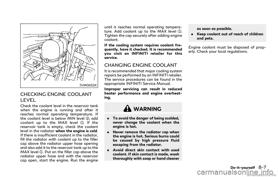 INFINITI Q60 COUPE 2018 Owners Manual JVM0652X
CHECKING ENGINE COOLANT
LEVEL
Check the coolant level in the reservoir tank
when the engine is running and after it
reaches normal operating temperature. If
the coolant level is below MIN lev INFINITI Q60 COUPE 2018 Owners Manual JVM0652X
CHECKING ENGINE COOLANT
LEVEL
Check the coolant level in the reservoir tank
when the engine is running and after it
reaches normal operating temperature. If
the coolant level is below MIN lev
