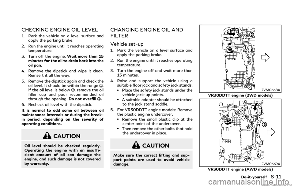 INFINITI Q60 COUPE 2018 Owners Manual CHECKING ENGINE OIL LEVEL
1. Park the vehicle on a level surface and
apply the parking brake.
2. Run the engine until it reaches operating
temperature.
3. Turn off the engine.Wait more than 15
minutes INFINITI Q60 COUPE 2018 Owners Manual CHECKING ENGINE OIL LEVEL
1. Park the vehicle on a level surface and
apply the parking brake.
2. Run the engine until it reaches operating
temperature.
3. Turn off the engine.Wait more than 15
minutes