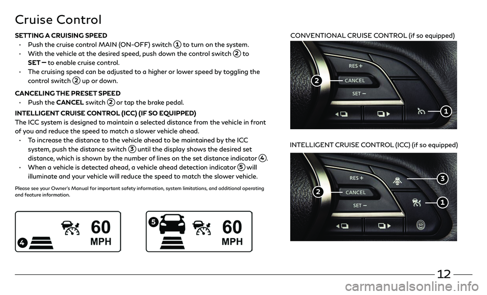 INFINITI Q60 COUPE 2018 Quick Reference Guide 12
Cruise Control
CONVENTIONAL CRUISE CONTROL (if so equipped)
INTELLIGENT CRUISE CONTROL (ICC) (if so equipped)
5
4
SETTING A CRUISING SPEED
• Push the cruise c ontrol MAIN (ON-OFF) switch 1 INFINITI Q60 COUPE 2018 Quick Reference Guide 12
Cruise Control
CONVENTIONAL CRUISE CONTROL (if so equipped)
INTELLIGENT CRUISE CONTROL (ICC) (if so equipped)
5
4
SETTING A CRUISING SPEED
• Push the cruise c ontrol MAIN (ON-OFF) switch 1
