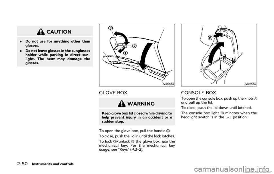 INFINITI Q60 COUPE 2019 User Guide 2-50Instruments and controls
CAUTION
.Do not use for anything other than
glasses.
. Do not leave glasses in the sunglasses
holder while parking in direct sun-
light. The heat may damage the
glasses.
J