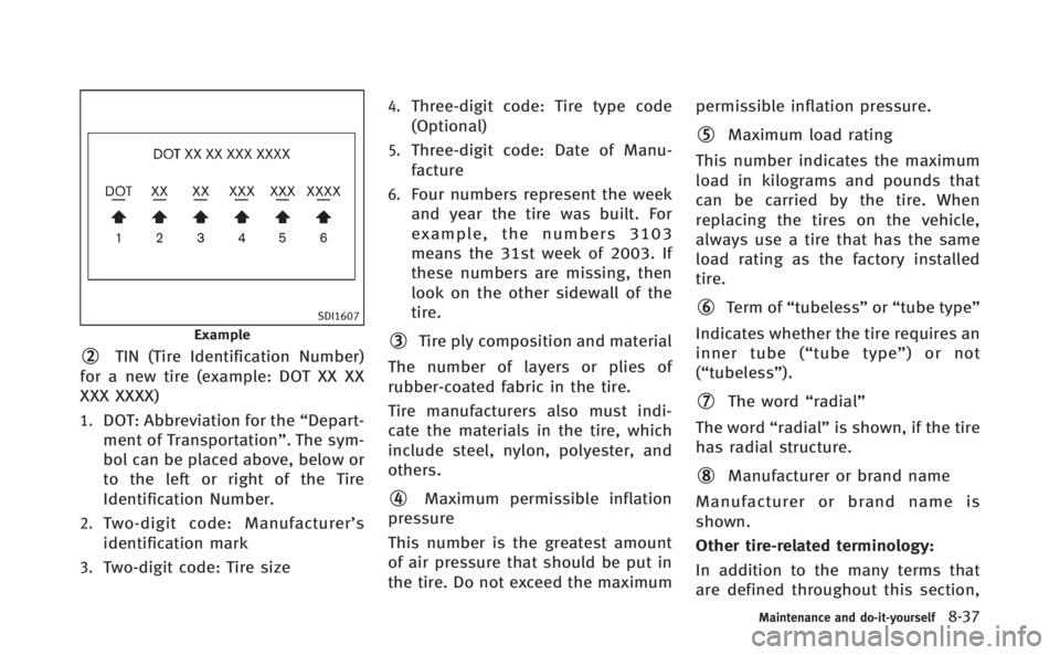 INFINITI Q70 HYBRID 2014 Owners Manual SDI1607
Example
*2TIN (Tire Identification Number)
for a new tire (example: DOT XX XX
XXX XXXX)
1.DOT: Abbreviation for the “Depart-
ment of Transportation”. The sym-
bol can be placed above, belo INFINITI Q70 HYBRID 2014 Owners Manual SDI1607
Example
*2TIN (Tire Identification Number)
for a new tire (example: DOT XX XX
XXX XXXX)
1.DOT: Abbreviation for the “Depart-
ment of Transportation”. The sym-
bol can be placed above, belo