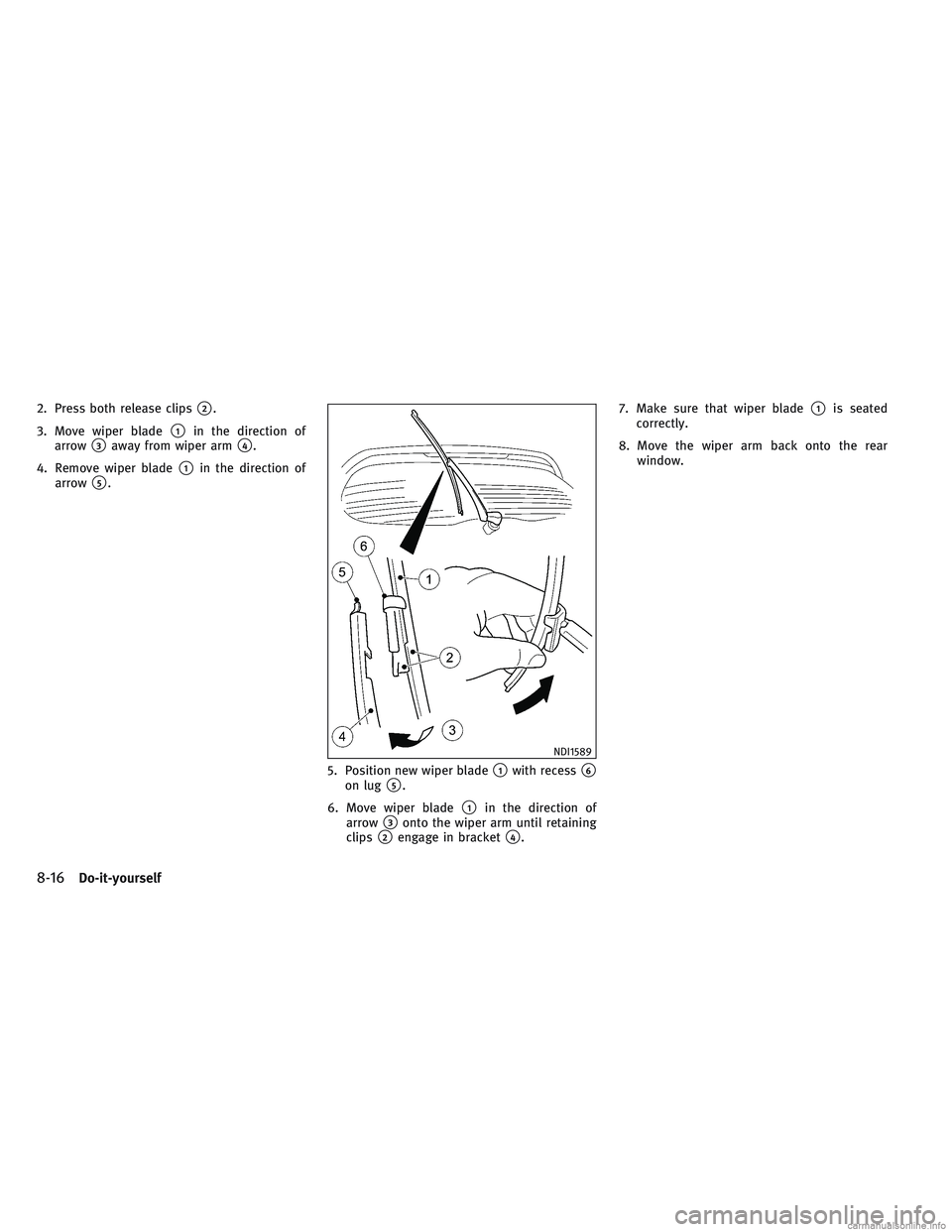 INFINITI QX30 2017 Workshop Manual 2. Press both release clips2.
3. Move wiper blade
1in the direction of
arrow
3away from wiper arm4.
4. Remove wiper blade
1in the direction of
arrow
5.
5. Position new wiper blade
1with recess