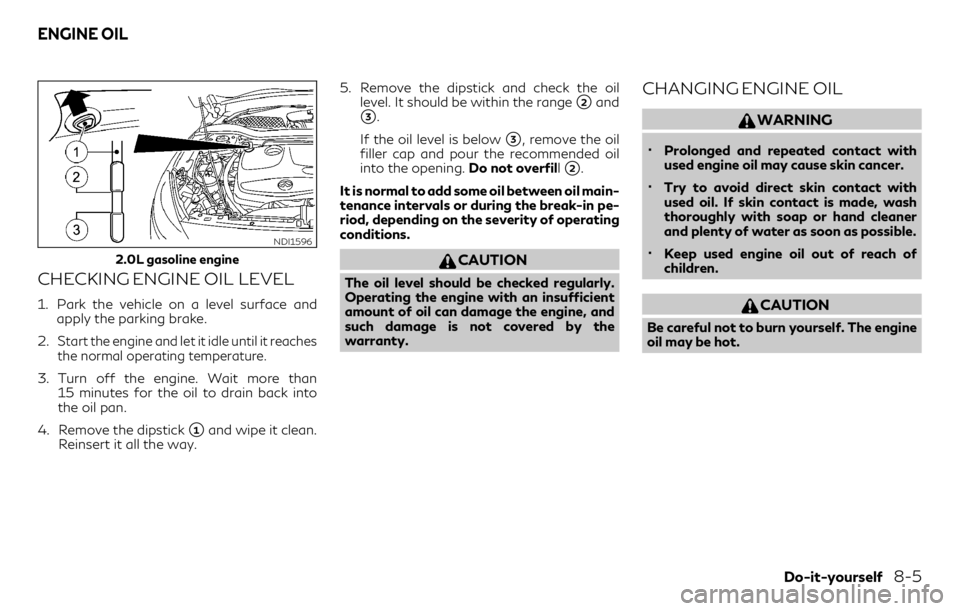 INFINITI QX30 2018  Owners Manual CHECKING ENGINE OIL LEVEL
1. Park the vehicle on a level surface and
apply the parking brake.
2.
Start the engine and let it idle until it reaches
the normal operating temperature.
3. Turn off the eng