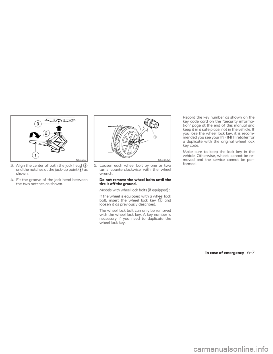 INFINITI QX30 2019  Owners Manual 3. Align the center of both the jack head2and the notches at the jack-up point3as
shown.
4. Fit the groove of the jack head between
the two notches as shown.5. Loosen each wheel bolt by one or two
t