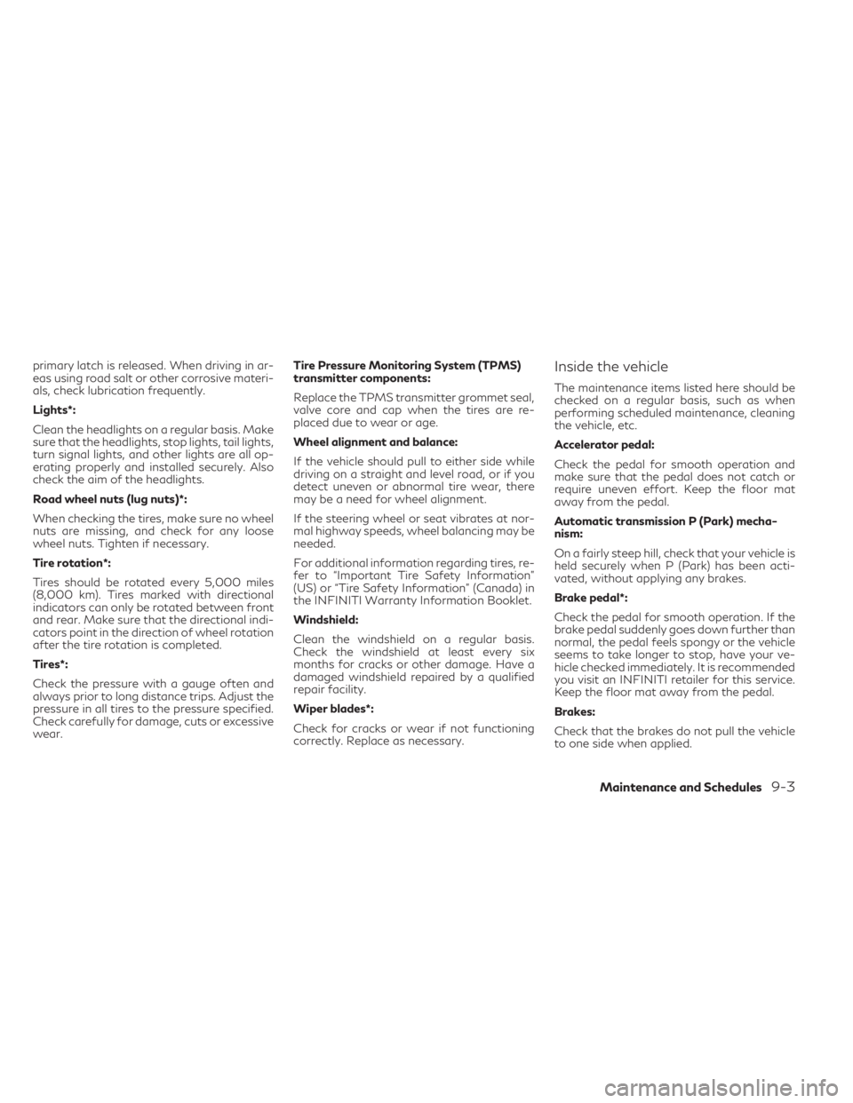 INFINITI QX30 2019 Owners Manual primary latch is released. When driving in ar-
eas using road salt or other corrosive materi-
als, check lubrication frequently.
Lights*:
Clean the headlights on a regular basis. Make
sure that the he