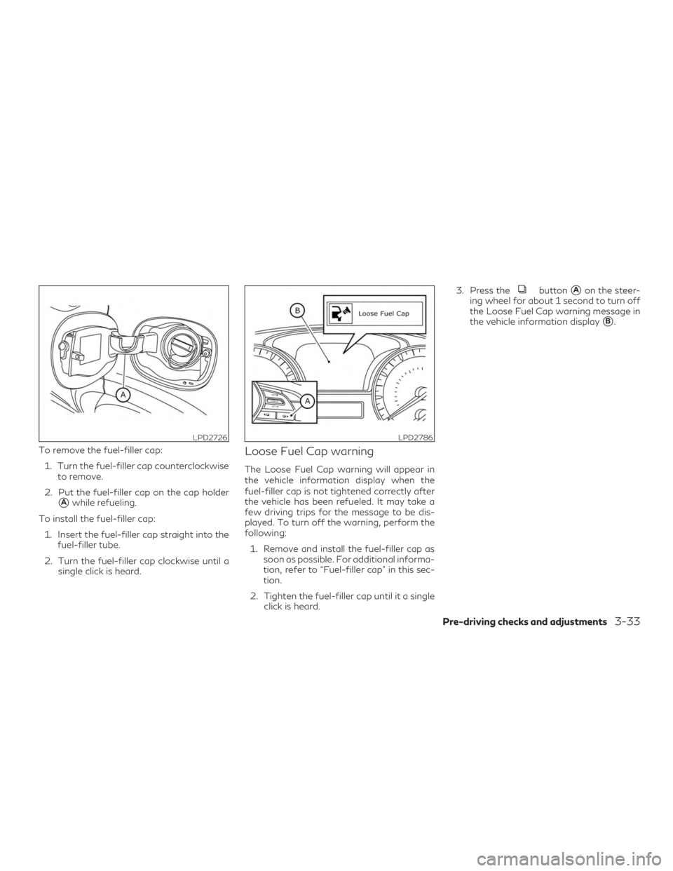 INFINITI QX50 2019  Owners Manual To remove the fuel-filler cap:1. Turn the fuel-filler cap counterclockwise to remove.
2. Put the fuel-filler cap on the cap holder
Awhile refueling.
To install the fuel-filler cap: 1. Insert the fuel